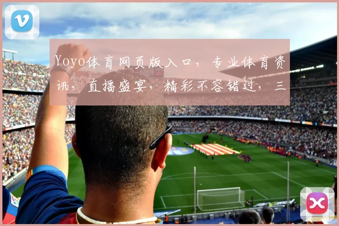 Yoyo体育网页版入口，专业体育资讯，直播盛宴，精彩不容错过，三大亮点，一网打尽