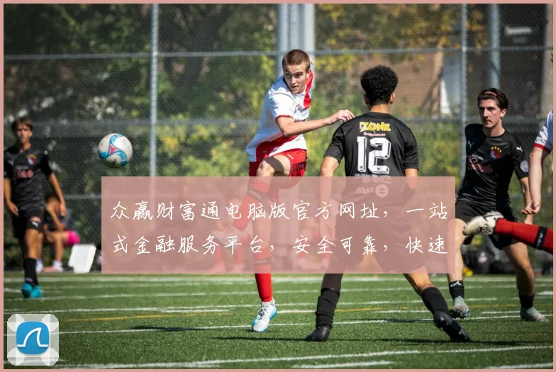 众赢财富通电脑版官方网址，一站式金融服务平台，安全可靠，快速访问，三步直达