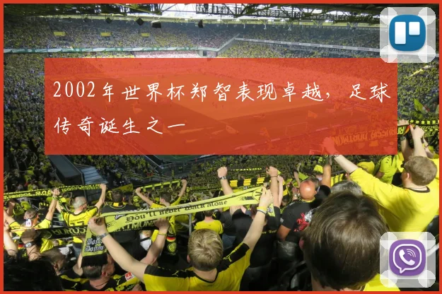 2002年世界杯郑智表现卓越，足球传奇诞生之一