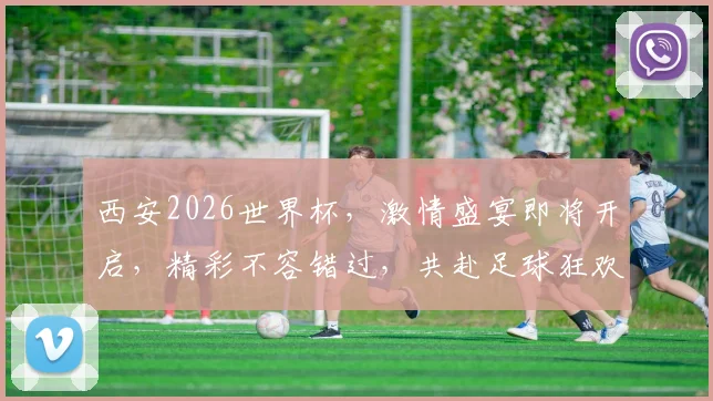 西安2026世界杯，激情盛宴即将开启，精彩不容错过，共赴足球狂欢之旅