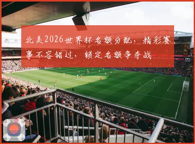 北美2026世界杯名额分配，精彩赛事不容错过，锁定名额争夺战