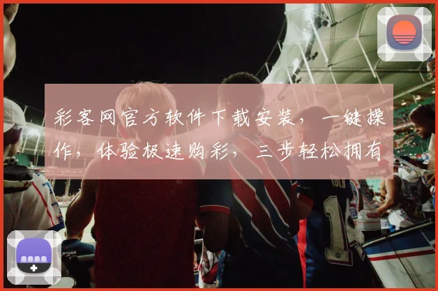 彩客网官方软件下载安装，一键操作，体验极速购彩，三步轻松拥有