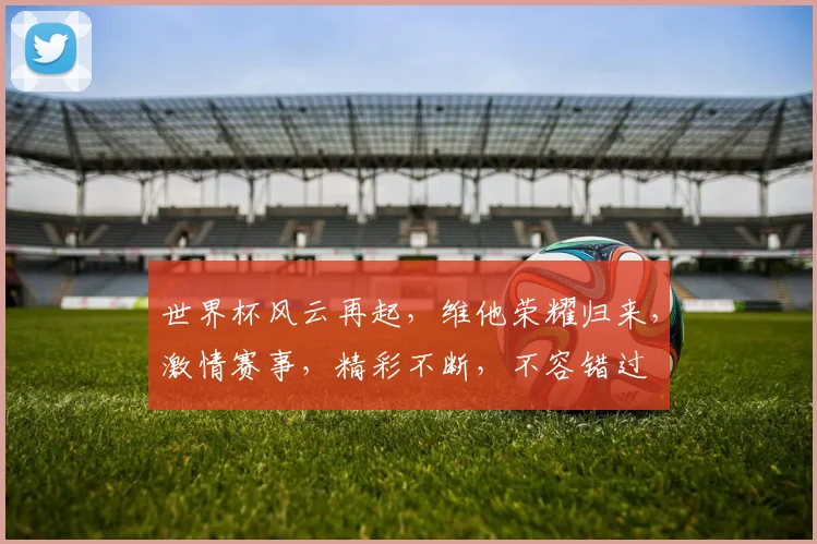 世界杯风云再起，维他荣耀归来，激情赛事，精彩不断，不容错过