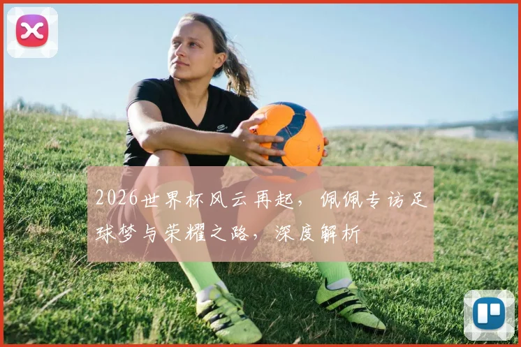 2026世界杯风云再起，佩佩专访足球梦与荣耀之路，深度解析