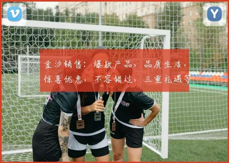 金沙销售：爆款产品，品质生活，惊喜优惠，不容错过，三重礼遇等你来