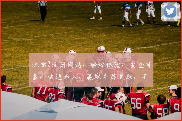 沐鸣2注册网站，轻松体验，安全可靠，快速加入，赢取丰厚奖励，不容错过
