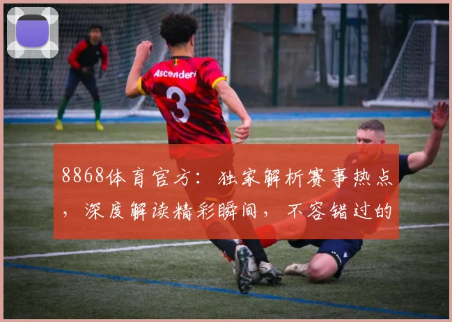 8868体育官方：独家解析赛事热点，深度解读精彩瞬间，不容错过的精彩逗逗逗