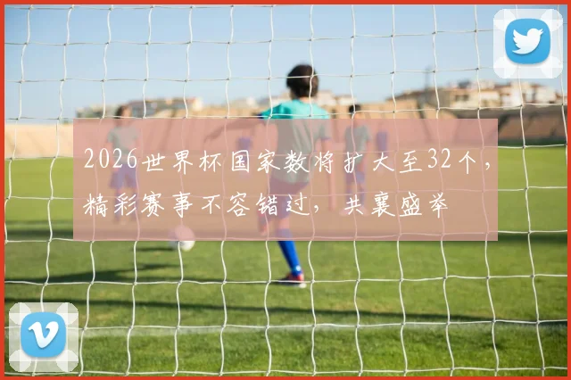 2026世界杯国家数将扩大至32个，精彩赛事不容错过，共襄盛举