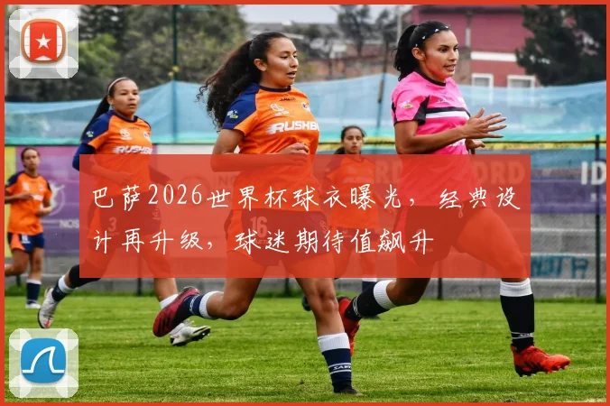 巴萨2026世界杯球衣曝光，经典设计再升级，球迷期待值飙升