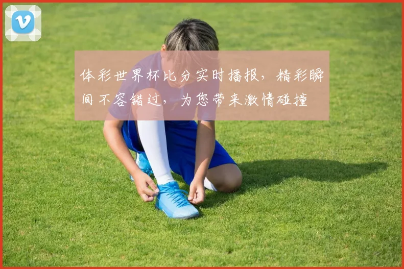 体彩世界杯比分实时播报，精彩瞬间不容错过，为您带来激情碰撞
