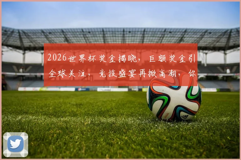 2026世界杯奖金揭晓，巨额奖金引全球关注，竞技盛宴再掀高潮，你准备好了吗