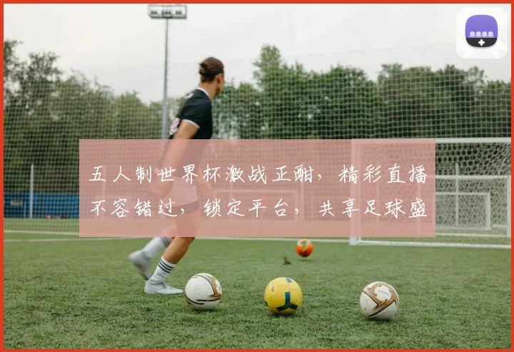 五人制世界杯激战正酣，精彩直播不容错过，锁定平台，共享足球盛宴，一触即达