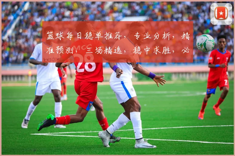 篮球每日稳单推荐，专业分析，精准预测，三场精选，稳中求胜，必看攻略