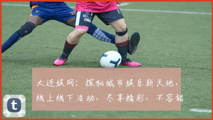 大连娱网：探秘城市娱乐新天地，线上线下活动，尽享精彩，不容错过