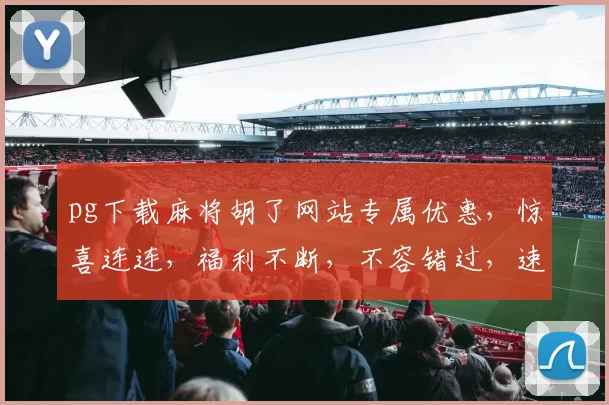 pg下载麻将胡了网站专属优惠，惊喜连连，福利不断，不容错过，速来体验