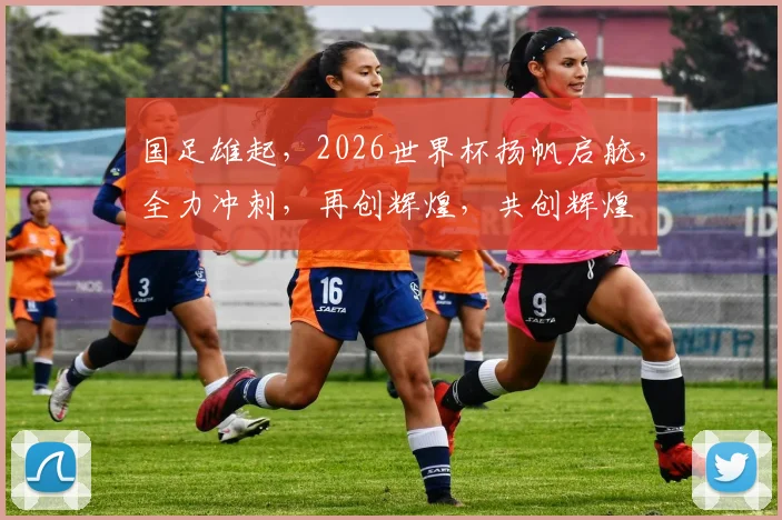 国足雄起，2026世界杯扬帆启航，全力冲刺，再创辉煌，共创辉煌