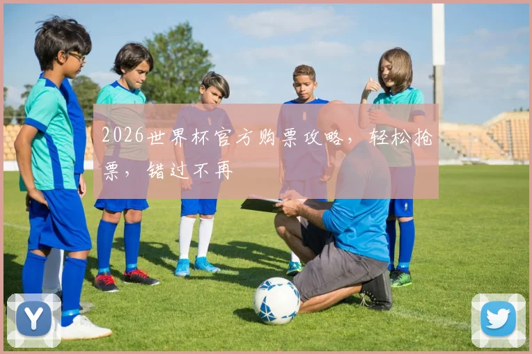 2026世界杯官方购票攻略，轻松抢票，错过不再